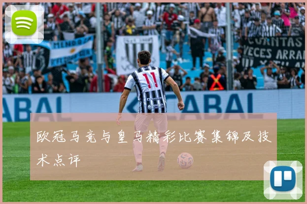 欧冠马竞与皇马精彩比赛集锦及技术点评