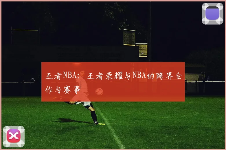 王者NBA：王者荣耀与NBA的跨界合作与赛事