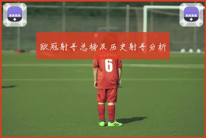 欧冠射手总榜及历史射手分析
