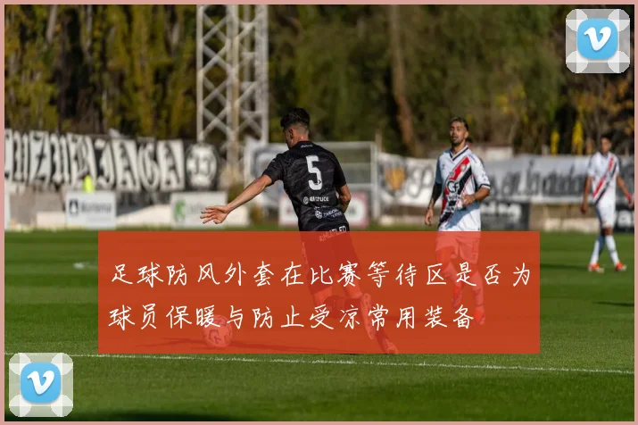 足球防风外套在比赛等待区是否为球员保暖与防止受凉常用装备