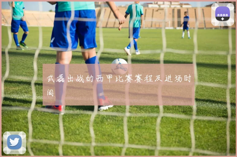 武磊出战的西甲比赛赛程及进场时间