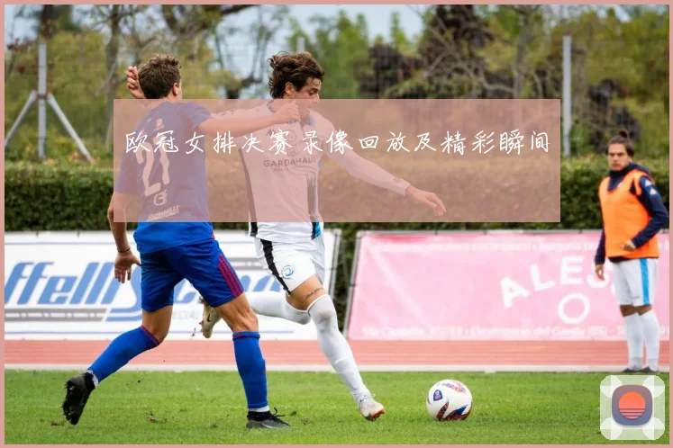 欧冠女排决赛录像回放及精彩瞬间