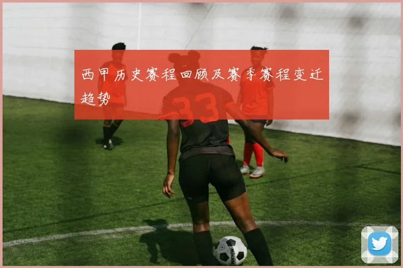 西甲历史赛程回顾及赛季赛程变迁趋势