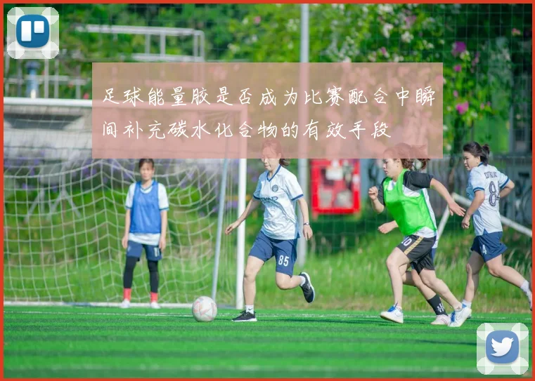 足球能量胶是否成为比赛配合中瞬间补充碳水化合物的有效手段