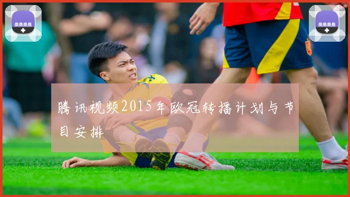 腾讯视频2015年欧冠转播计划与节目安排