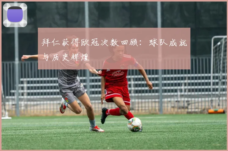 拜仁获得欧冠次数回顾：球队成就与历史辉煌