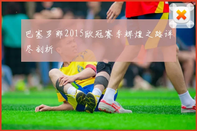 巴塞罗那2015欧冠赛季辉煌之路详尽剖析