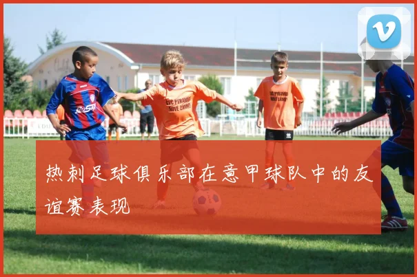 热刺足球俱乐部在意甲球队中的友谊赛表现