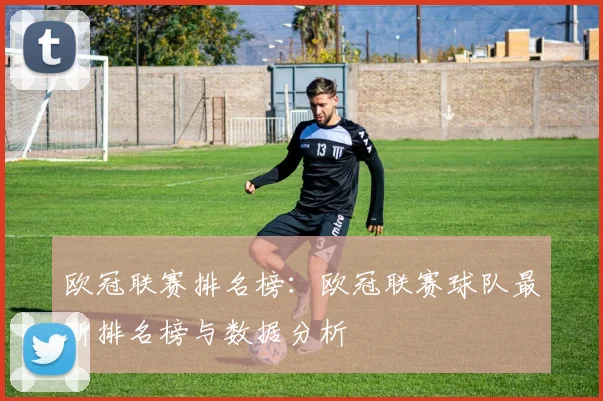 欧冠联赛排名榜:欧冠联赛球队最新排名榜与数据分析