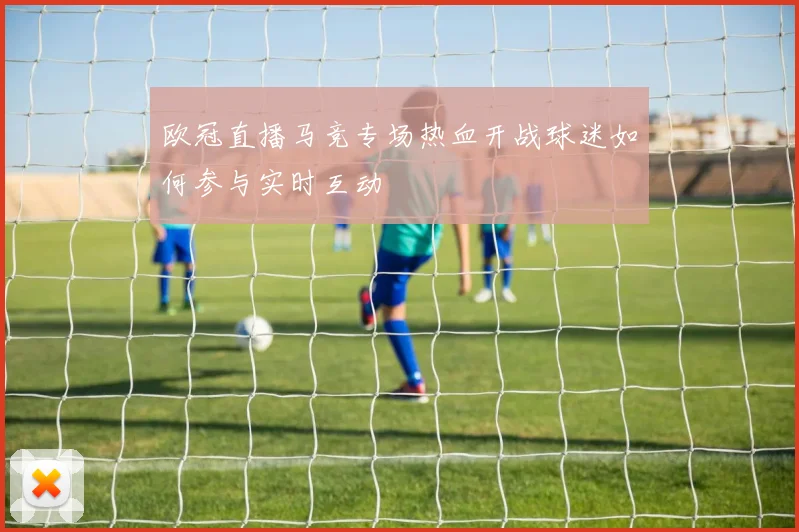 欧冠直播马竞专场热血开战球迷如何参与实时互动