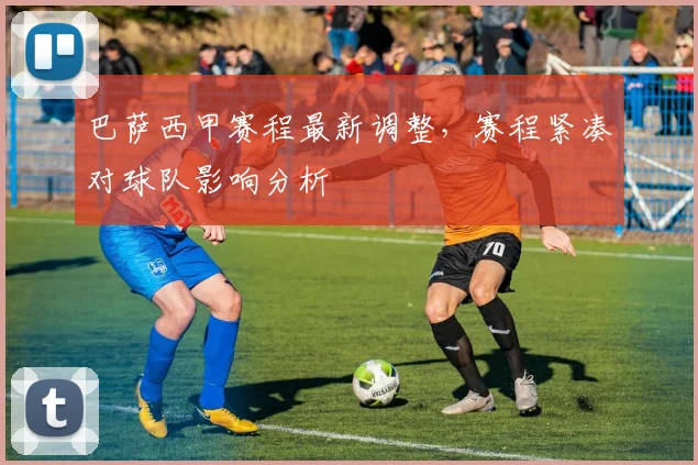 巴萨西甲赛程最新调整，赛程紧凑对球队影响分析