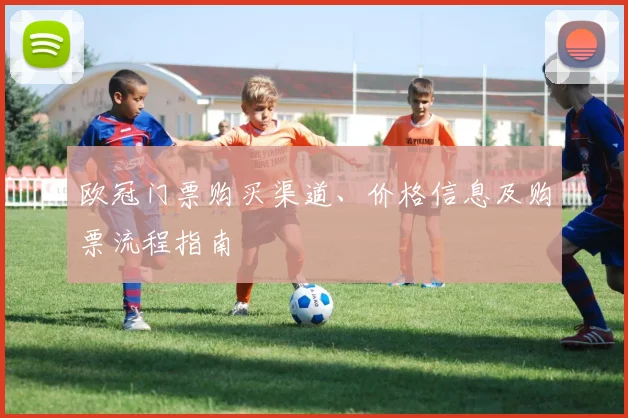 欧冠门票购买渠道、价格信息及购票流程指南