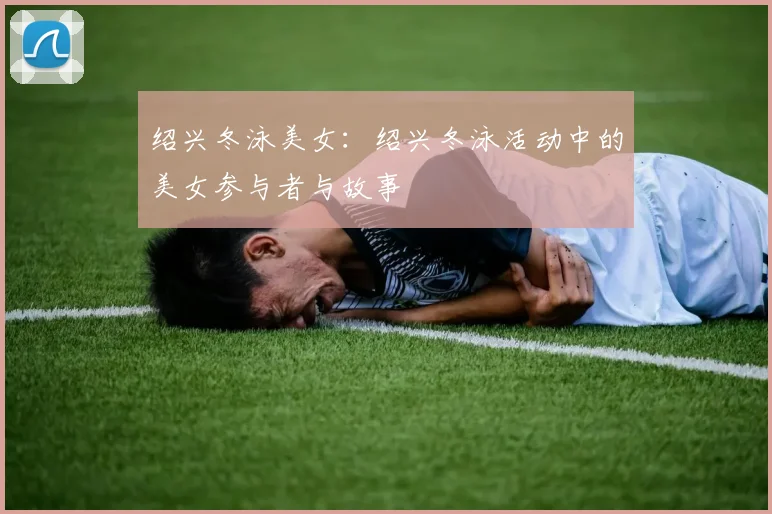 绍兴冬泳美女:绍兴冬泳活动中的美女参与者与故事