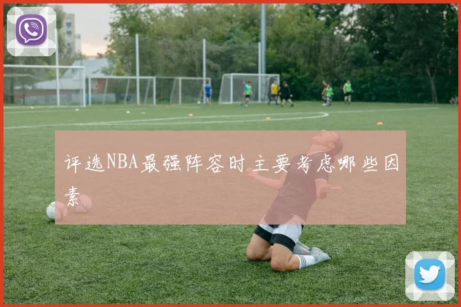 评选NBA最强阵容时主要考虑哪些因素